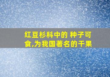 红豆杉科中的 种子可食,为我国著名的干果